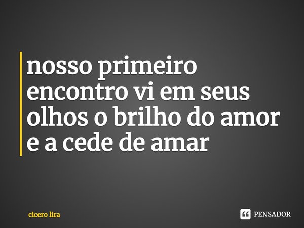 ⁠nosso primeiro encontro vi em seus olhos o brilho do amor e a cede de amar... Frase de cicero lira.