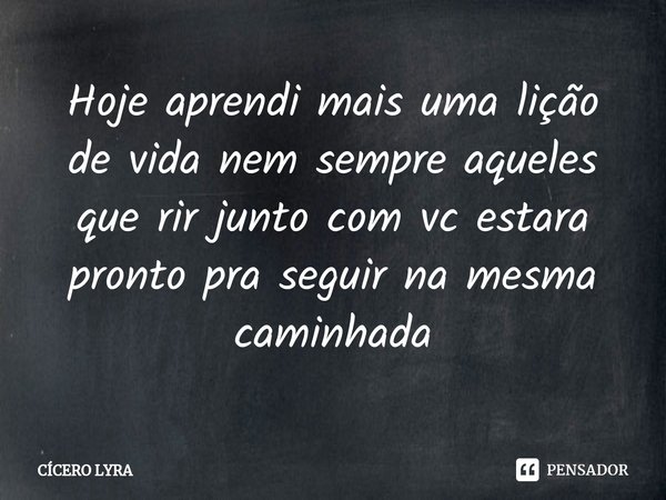 ⁠Hoje aprendi mais uma lição de vida nem sempre aqueles que rir junto com vc estara pronto pra seguir na mesma caminhada... Frase de CICERO LYRA.