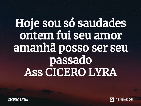 ⁠Hoje sou só saudades ontem fui seu amor amanhã posso ser seu passado Ass CICERO LYRA... Frase de CICERO LYRA.