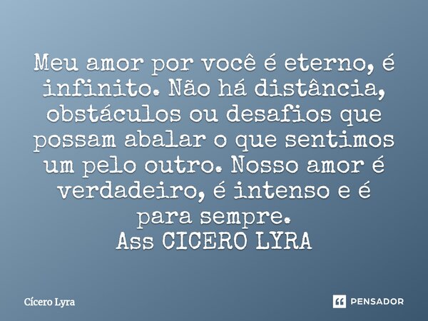 ⁠Meu amor por você é eterno, é infinito. Não há distância, obstáculos ou desafios que possam abalar o que sentimos um pelo outro. Nosso amor é verdadeiro, é int... Frase de CICERO LYRA.