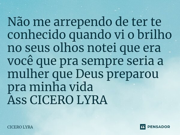 Não me arrependo de ter te conhecido quando vi o brilho no seus olhos notei que era você que pra sempre seria a mulher que Deus preparou pra minha vida Ass CICE... Frase de CICERO LYRA.