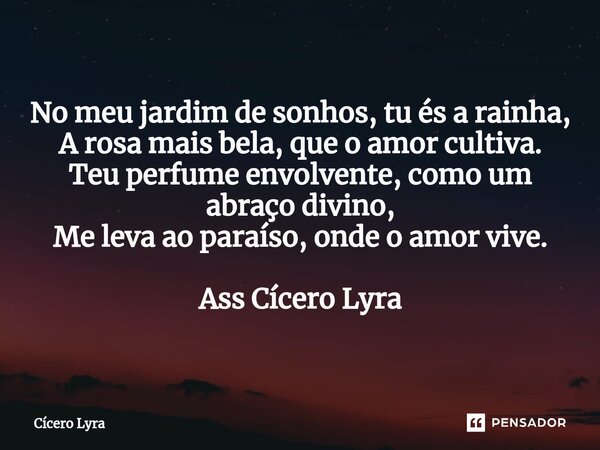 ⁠No meu jardim de sonhos, tu és a rainha, A rosa mais bela, que o amor cultiva. Teu perfume envolvente, como um abraço divino, Me leva ao paraíso, onde o amor v... Frase de CICERO LYRA.