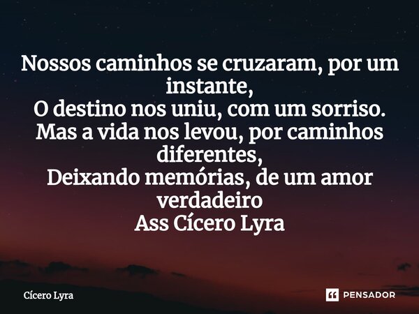 ⁠Nossos caminhos se cruzaram, por um instante, O destino nos uniu, com um sorriso. Mas a vida nos levou, por caminhos diferentes, Deixando memórias, de um amor ... Frase de CICERO LYRA.