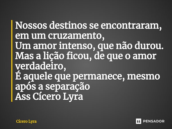 ⁠Nossos destinos se encontraram, em um cruzamento, Um amor intenso, que não durou. Mas a lição ficou, de que o amor verdadeiro, É aquele que permanece, mesmo ap... Frase de CICERO LYRA.
