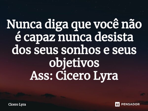 ⁠Nunca diga que você não é capaz nunca desista dos seus sonhos e seus objetivos Ass: Cicero Lyra... Frase de CICERO LYRA.
