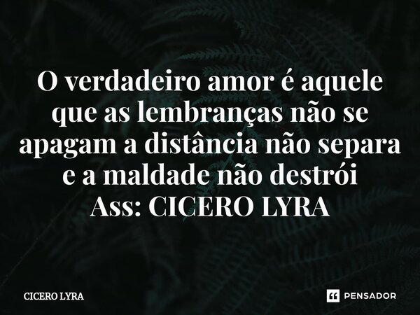 ⁠O verdadeiro amor é aquele que as lembranças não se apagam a distância não separa e a maldade não destrói Ass: CICERO LYRA... Frase de CICERO LYRA.