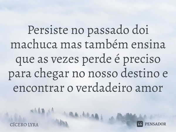 ⁠Persiste no passado doi machuca mas também ensina que as vezes perde é preciso para chegar no nosso destino e encontrar o verdadeiro amor... Frase de CICERO LYRA.