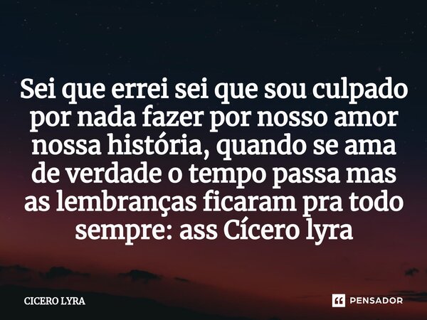 ⁠Sei que errei sei que sou culpado por nada fazer por nosso amor nossa história, quando se ama de verdade o tempo passa mas as lembranças ficaram pra todo sempr... Frase de CICERO LYRA.