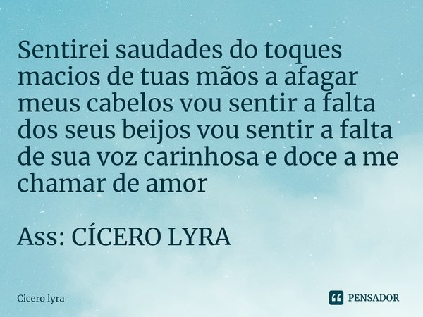 ⁠Sentirei saudades do toques macios de tuas mãos a afagar meus cabelos vou sentir a falta dos seus beijos vou sentir a falta de sua voz carinhosa e doce a me ch... Frase de CICERO LYRA.