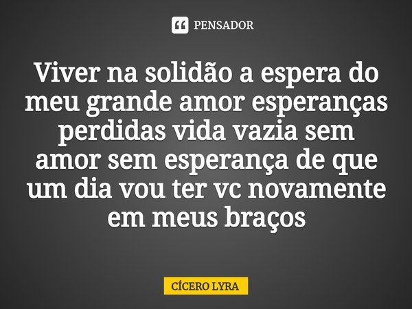 ⁠Viver na solidão a espera do meu grande amor esperanças perdidas vida vazia sem amor sem esperança de que um dia vou ter vc novamente em meus braços... Frase de CICERO LYRA.