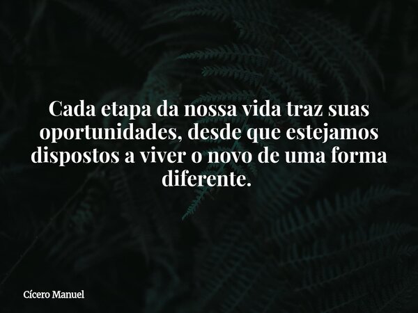 Cada etapa da nossa vida traz suas oportunidades, desde que estejamos dispostos a viver o novo de uma forma diferente. ⁠... Frase de Cícero Manuel.