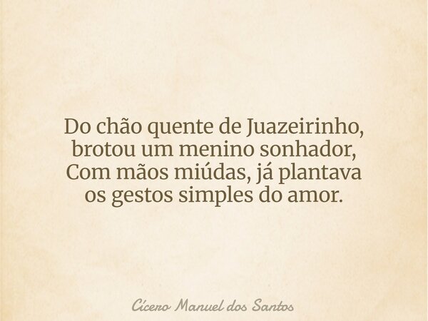 Do chão quente de Juazeirinho, brotou um menino sonhador, Com mãos miúdas, já plantava os gestos simples do amor.... Frase de Cícero Manuel dos Santos.