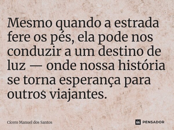 ⁠Mesmo quando a estrada fere os pés, ela pode nos conduzir a um destino de luz — onde nossa história se torna esperança para outros viajantes.... Frase de Cícero Manuel dos Santos.