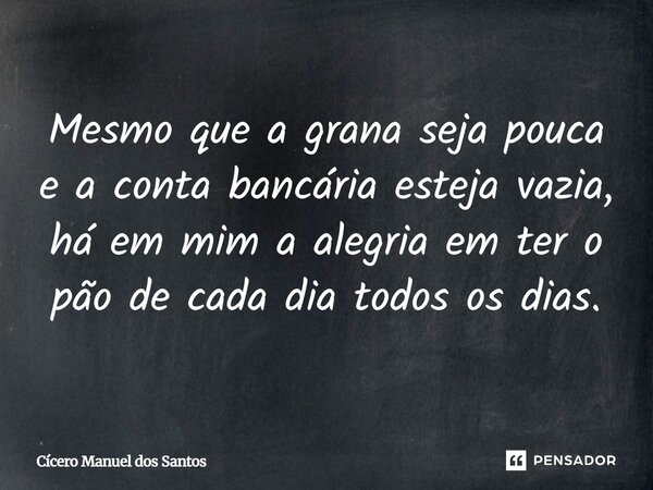 Mesmo que a grana seja pouca e conta bancaria esteja vazia, há em mim a alegria em ter o pão de cada dia todos os dias.... Frase de Cícero Manuel dos Santos.