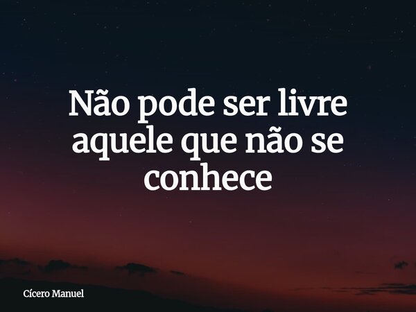 Não pode ser livre aquele que não se conhece... Frase de Cícero Manuel.