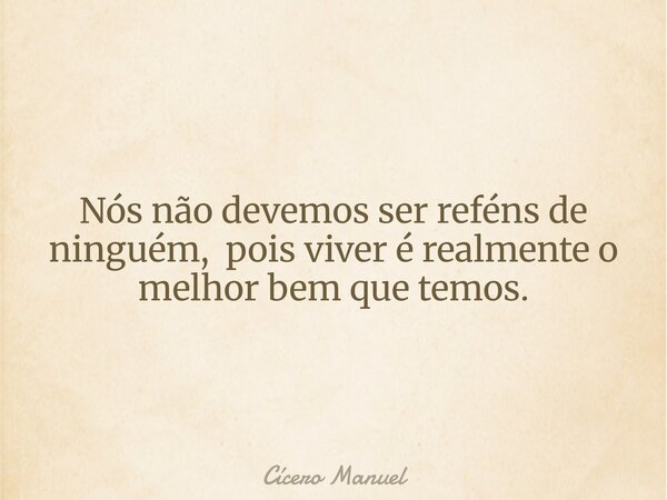 Nós não devemos ser reféns de ninguém, pois viver é realmente o melhor bem que temos.⁠... Frase de Cícero Manuel.