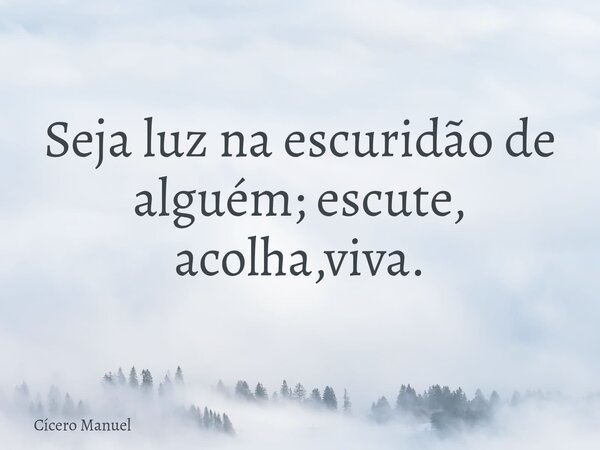 Seja luz na escuridão de alguém; ⁠escute, acolha,viva.... Frase de Cícero Manuel.