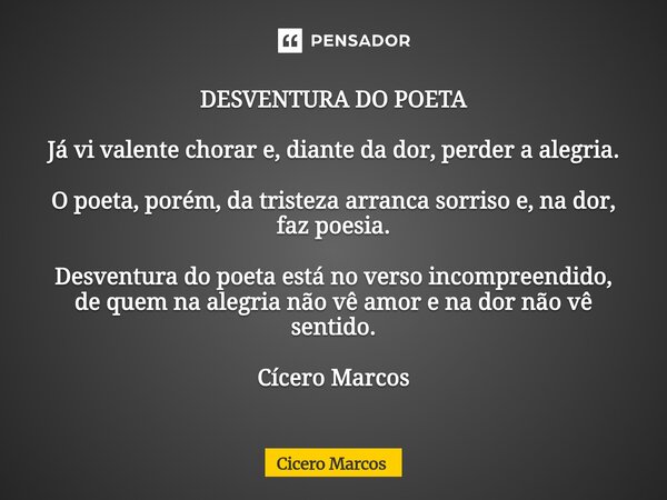 DESVENTURA DO POETA Já vi valente chorar e, diante da dor, perder a alegria. O poeta, porém, da tristeza arranca sorriso e, na dor, faz poesia. Desventura do p... Frase de Cícero Marcos.