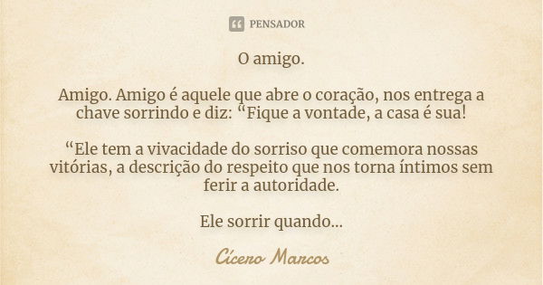 O amigo. Amigo. Amigo é aquele que abre o coração, nos entrega a chave sorrindo e diz: “Fique a vontade, a casa é sua! “Ele tem a vivacidade do sorriso que come... Frase de Cícero Marcos.