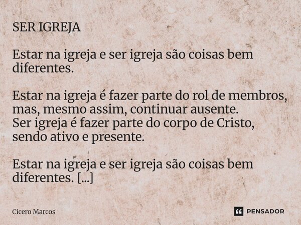 ⁠SER IGREJA Estar na igreja e ser igreja são coisas bem diferentes. Estar na igreja é fazer parte do rol de membros, mas, mesmo assim, continuar ausente. Ser ig... Frase de Cícero Marcos.