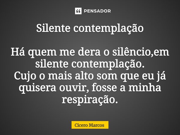 ⁠Silente contemplação Há quem me dera o silêncio,em silente contemplação. Cujo o mais alto som que eu já quisera ouvir, fosse a minha respiração.... Frase de Cícero Marcos.