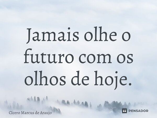 ⁠Jamais olhe o futuro com os olhos de hoje.... Frase de Cícero Marcus de Araújo.