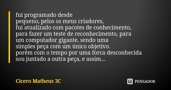 fui programado desde pequeno, pelos os meus criadores, fui atualizado com pacotes de conhecimento,
para fazer um teste de reconhecimento, para um computador gig... Frase de Cícero Matheus 3C.