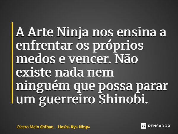 ⁠A Arte Ninja nos ensina a enfrentar os próprios medos e vencer. Não existe nada nem ninguém que possa parar um guerreiro Shinobi.... Frase de Cícero Melo Shihan - Hosho Ryu Ninpo.