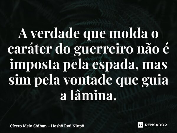 A verdade que molda o caráter do guerreiro não é imposta pela espada, mas sim pela vontade que guia a lâmina.... Frase de Cícero Melo Shihan - Hosho Ryu Ninpo.