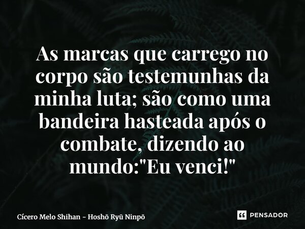 As marcas que carrego no corpo são testemunhas da minha luta; são como uma bandeira hasteada após o combate, dizendo ao mundo: "Eu venci!"... Frase de Cícero Melo Shihan - Hosho Ryu Ninpo.