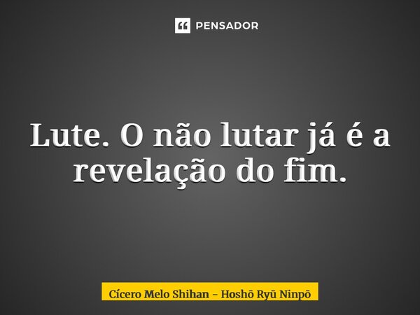 ⁠Lute. O não lutar já é a revelação do fim.... Frase de Cícero Melo Shihan - Hosho Ryu Ninpo.