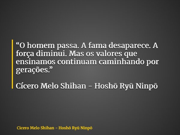 “O homem passa. A fama desaparece. A força diminui. Mas os valores que ensinamos continuam caminhando por gerações.” Cícero Melo Shihan - Hoshō Ryū Ninpō... Frase de Cicero Melo Shihan - Hoshō Ry Ninpō.