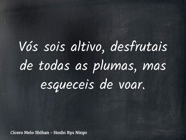 Vós sois altivo, desfrutais de todas as plumas, mas esqueceis de voar.... Frase de Cícero Melo Shihan - Hoshō Ry Ninpō.