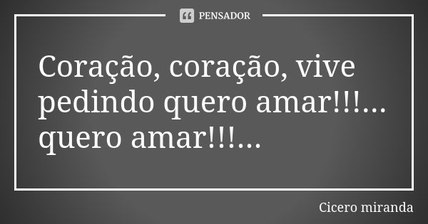 Coração, coração, vive pedindo quero amar!!!... quero amar!!!...... Frase de Cicero miranda.