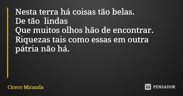 Nesta terra há coisas tão belas.
De tão lindas
Que muitos olhos hão de encontrar.
Riquezas tais como essas em outra pátria não há.... Frase de Cícero Miranda.