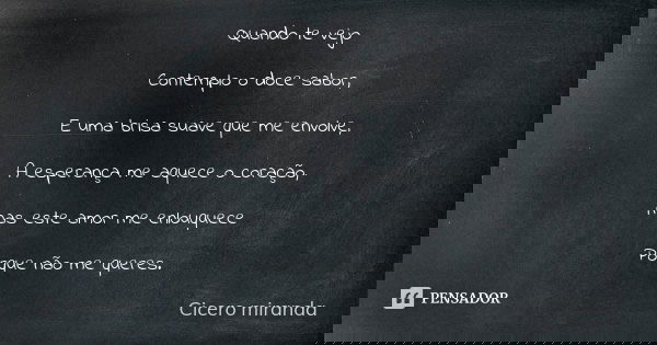 Quando te vejo Contemplo o doce sabor, E uma brisa suave que me envolve, A esperança me aquece o coração, mas este amor me enlouquece Porque não me queres.... Frase de Cícero Miranda.