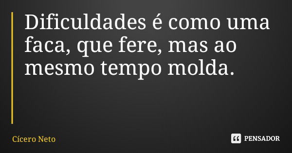 Dificuldades é como uma faca, que fere, mas ao mesmo tempo molda.... Frase de Cícero Neto.