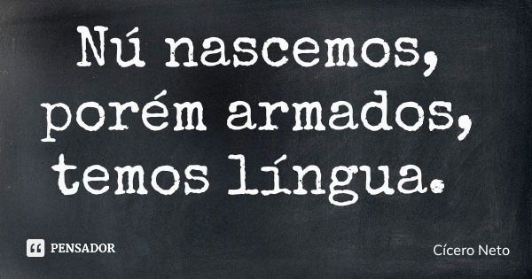 Nú nascemos, porém armados, temos língua.... Frase de Cícero Neto.