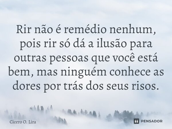 ⁠Rir não é remédio nenhum, pois rir só dá a ilusão para outras pessoas que você está bem, mas ninguém conhece as dores por trás dos seus risos.... Frase de Cicero O. Lira.