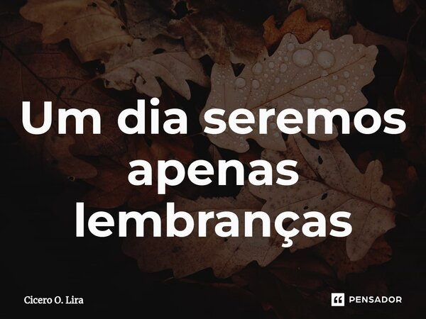 ⁠Um dia seremos apenas lembranças... Frase de Cicero O. Lira.