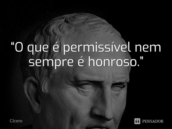 ⁠“O que é permissível nem sempre é honroso.”... Frase de Cícero.