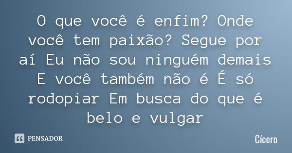 O que você é enfim? Onde você tem paixão? Segue por aí Eu não sou ninguém demais E você também não é É só rodopiar Em busca do que é belo e vulgar... Frase de Cícero.