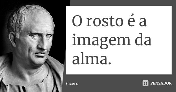 O rosto é a imagem da alma.... Frase de Cícero.