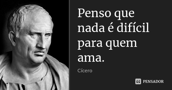 Penso que nada é difícil para quem ama.... Frase de Cícero.