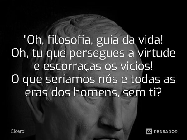 ⁠"Oh, filosofia, guia da vida! Oh, tu que persegues a virtude e escorraças os vicios! O que seríamos nós e todas as eras dos homens, sem ti?... Frase de Cícero.
