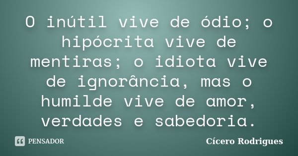O inútil vive de ódio; o hipócrita vive de mentiras; o idiota vive de ignorância, mas o humilde vive de amor, verdades e sabedoria.... Frase de Cícero Rodrigues.