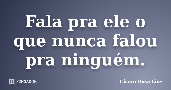 Fala pra ele o que nunca falou pra ninguém.... Frase de Cícero Rosa Lins.