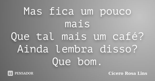 Mas fica um pouco mais Que tal mais um café? Ainda lembra disso? Que bom.... Frase de Cícero Rosa Lins.