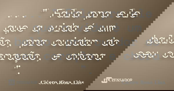 ... " Fala pra ele que a vida é um balão, pra cuidar do seu coração, e chora ".... Frase de Cícero Rosa Lins.