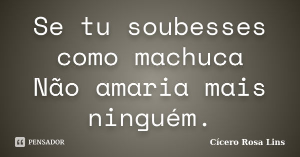 Se tu soubesses como machuca Não amaria mais ninguém.... Frase de Cícero Rosa Lins.